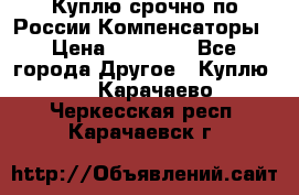 Куплю срочно по России Компенсаторы › Цена ­ 90 000 - Все города Другое » Куплю   . Карачаево-Черкесская респ.,Карачаевск г.